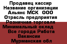 Продавец-кассир › Название организации ­ Альянс-МСК, ООО › Отрасль предприятия ­ Розничная торговля › Минимальный оклад ­ 1 - Все города Работа » Вакансии   . Мурманская обл.,Оленегорск г.
